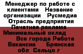 Менеджер по работе с клиентами › Название организации ­ Русмедиа › Отрасль предприятия ­ Печатная реклама › Минимальный оклад ­ 50 000 - Все города Работа » Вакансии   . Брянская обл.,Сельцо г.